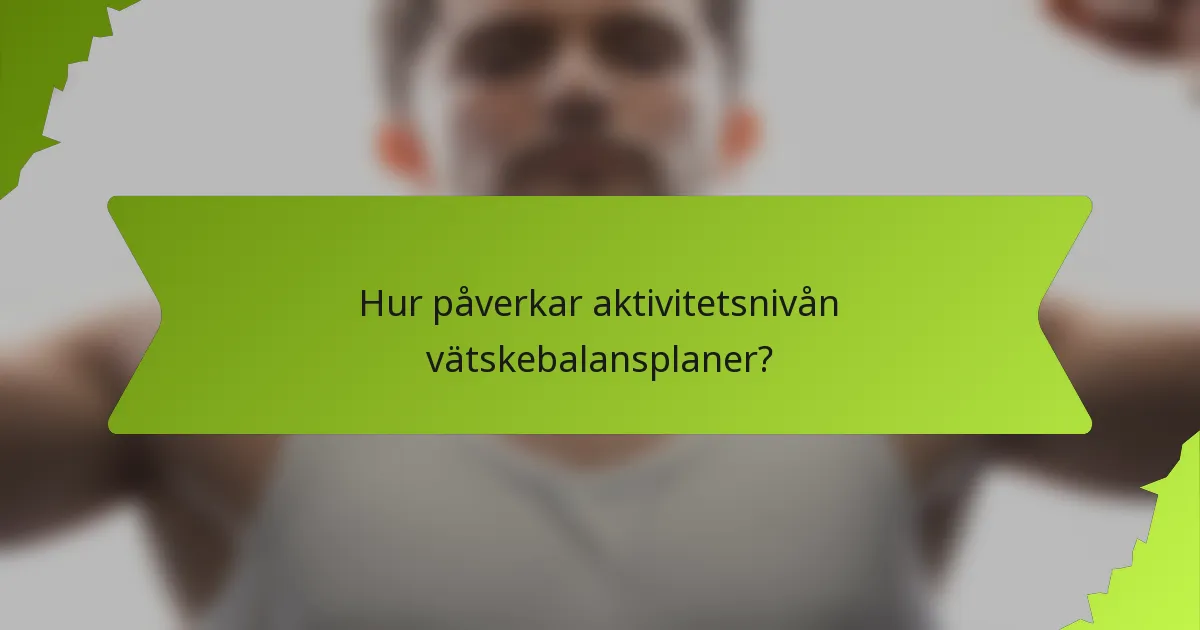 Hur påverkar aktivitetsnivån vätskebalansplaner?