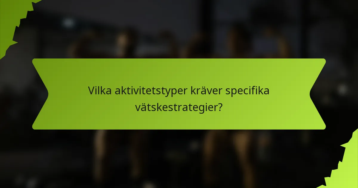 Vilka aktivitetstyper kräver specifika vätskestrategier?