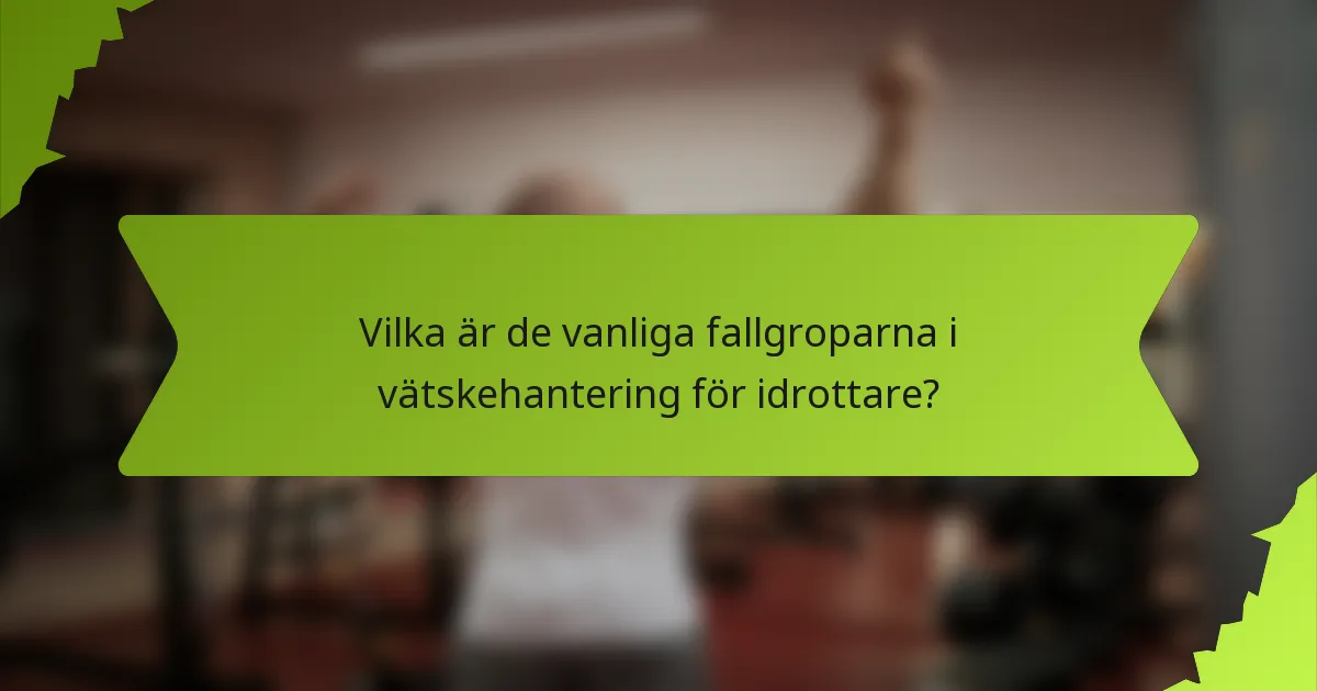 Vilka är de vanliga fallgroparna i vätskehantering för idrottare?
