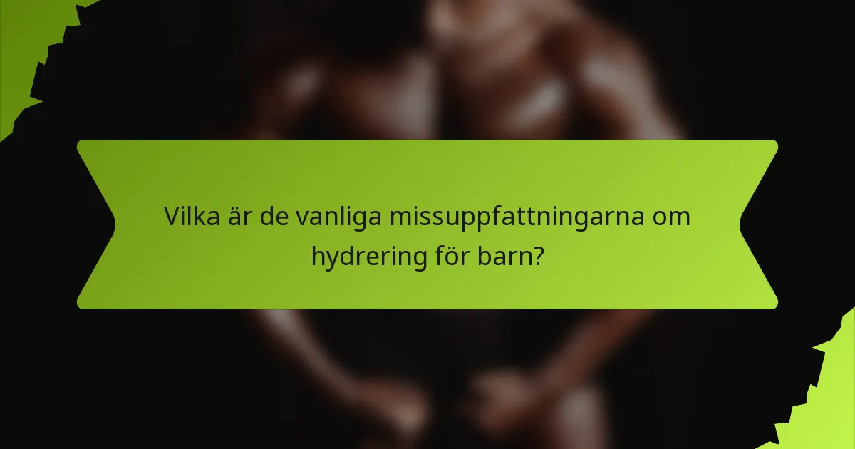 Vilka är de vanliga missuppfattningarna om hydrering för barn?