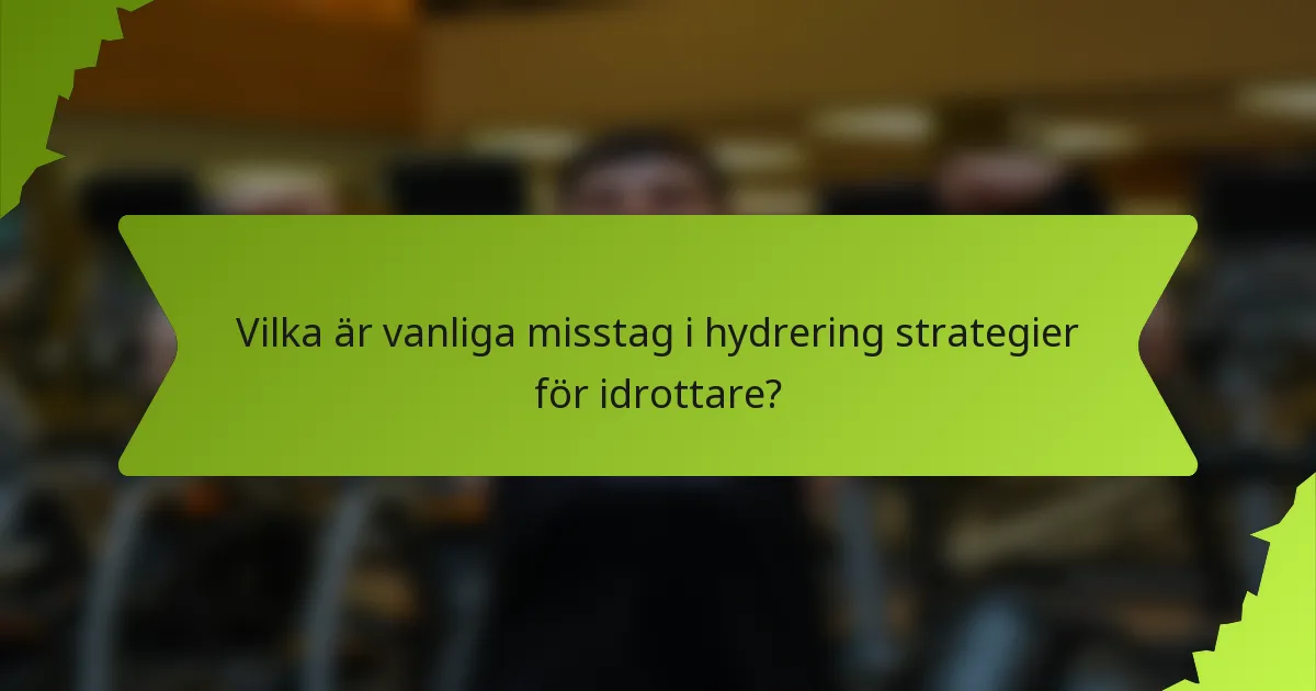 Vilka är vanliga misstag i hydrering strategier för idrottare?