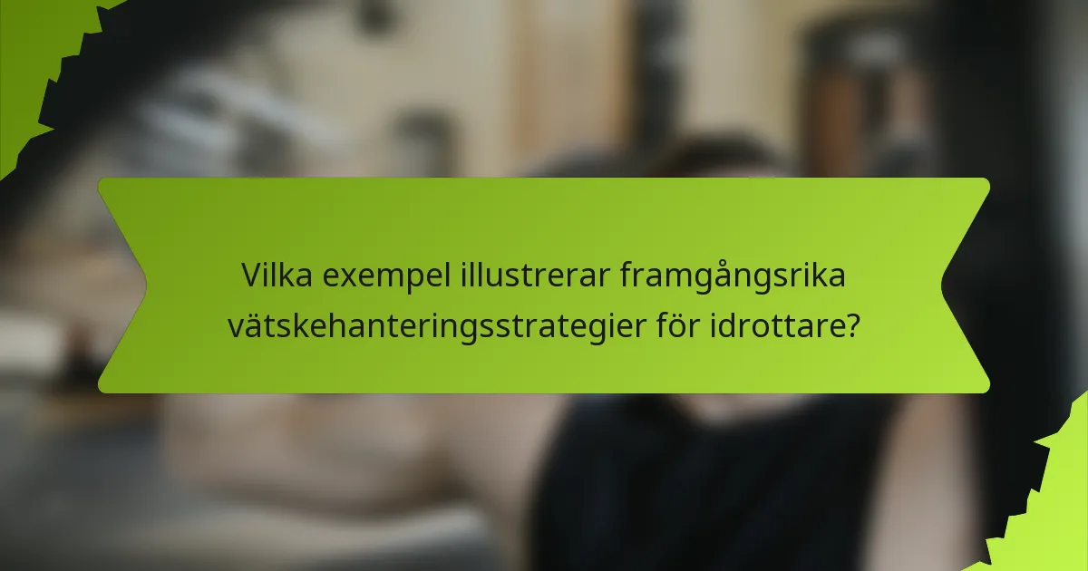 Vilka exempel illustrerar framgångsrika vätskehanteringsstrategier för idrottare?