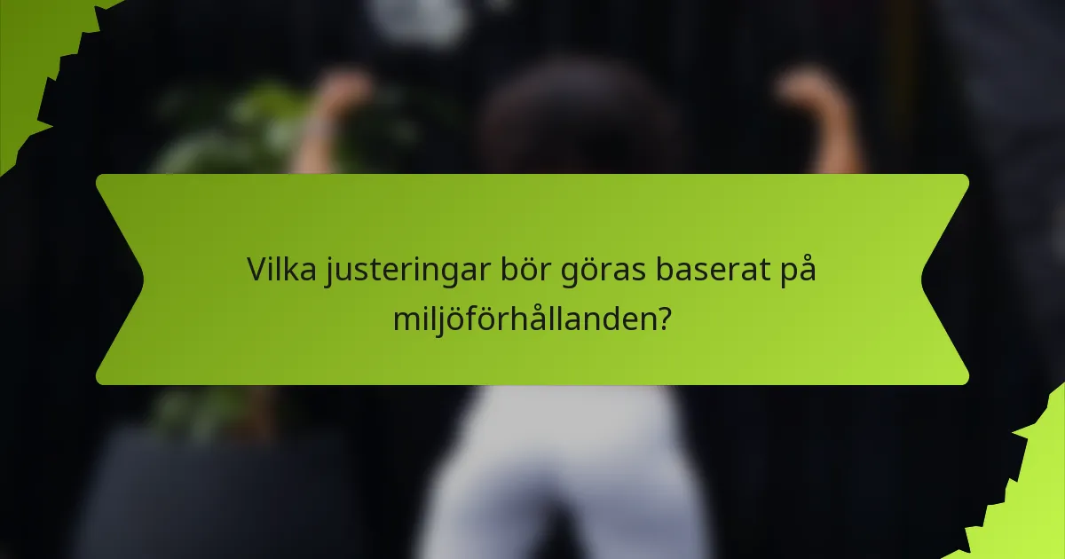 Vilka justeringar bör göras baserat på miljöförhållanden?