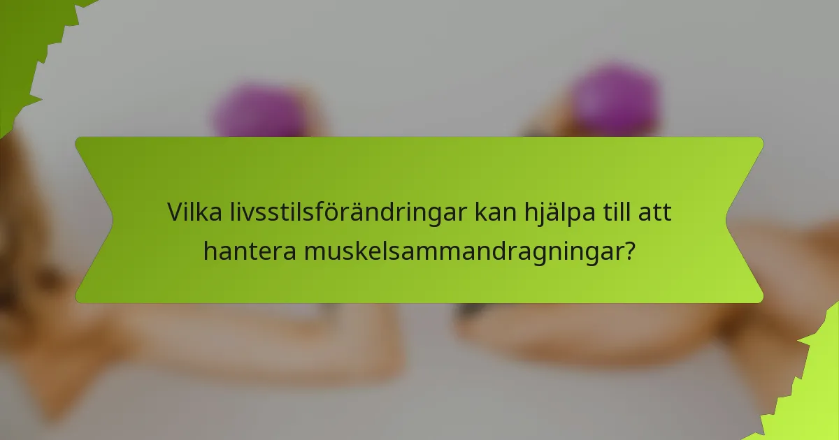 Vilka livsstilsförändringar kan hjälpa till att hantera muskelsammandragningar?