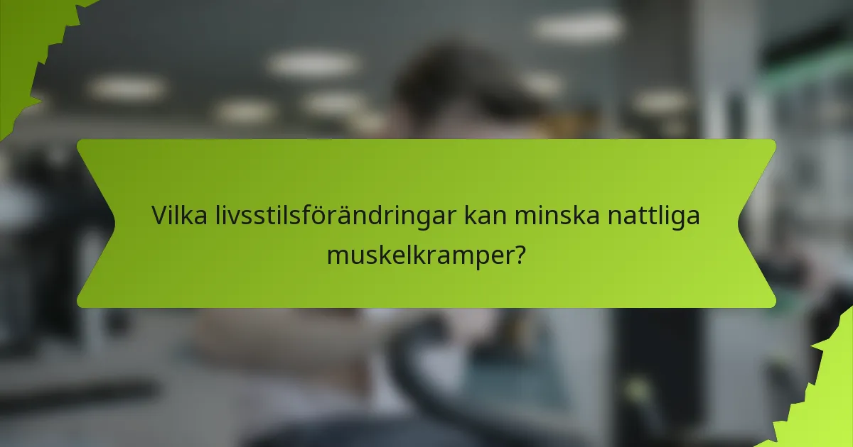 Vilka livsstilsförändringar kan minska nattliga muskelkramper?