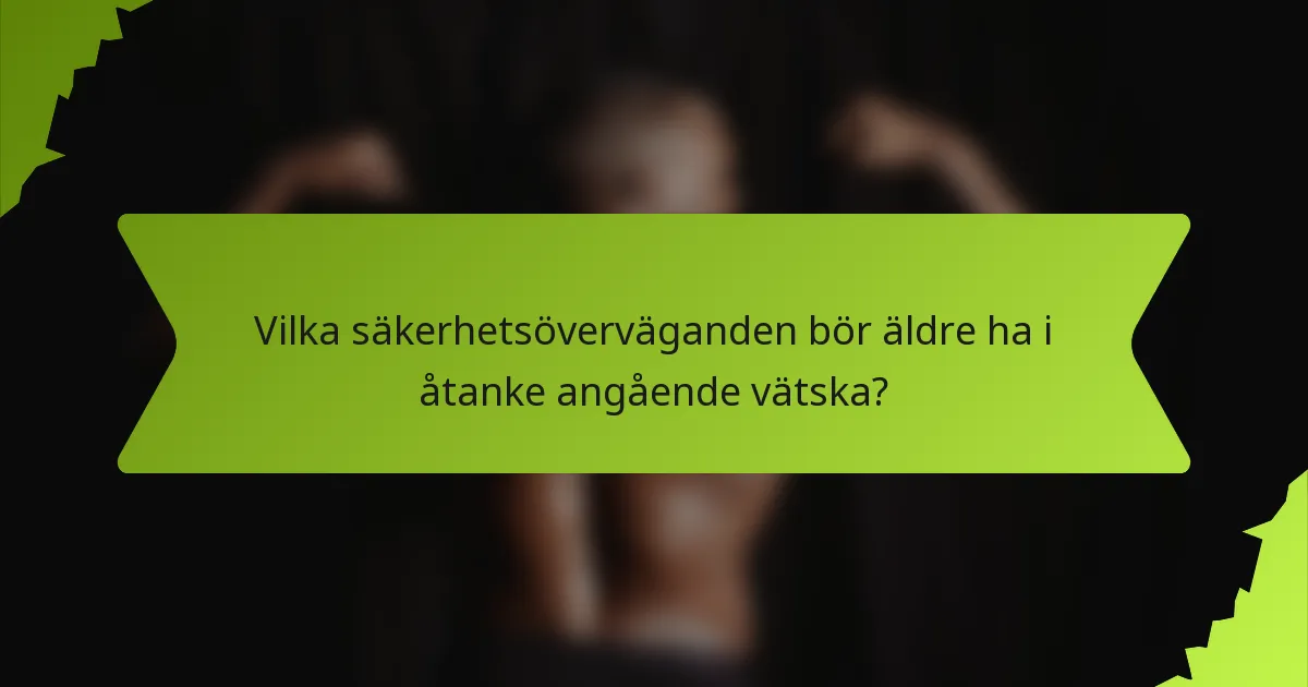 Vilka säkerhetsöverväganden bör äldre ha i åtanke angående vätska?